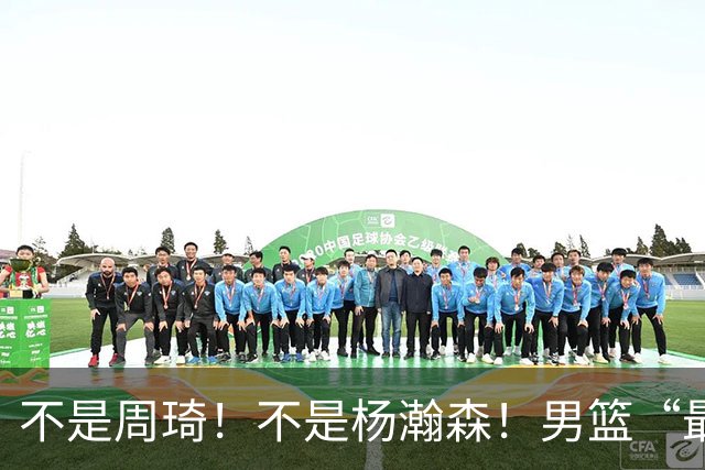 不是周琦！不是杨瀚森！男篮“最强内线”易主，29岁成易建联接班人