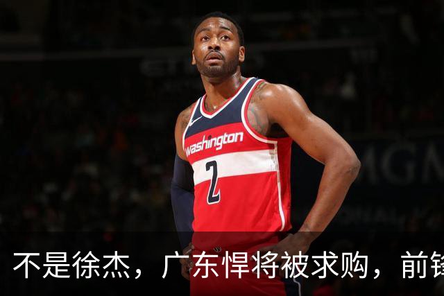 不是徐杰，广东悍将被求购，前锋，杜锋看重，转会费或8位数
