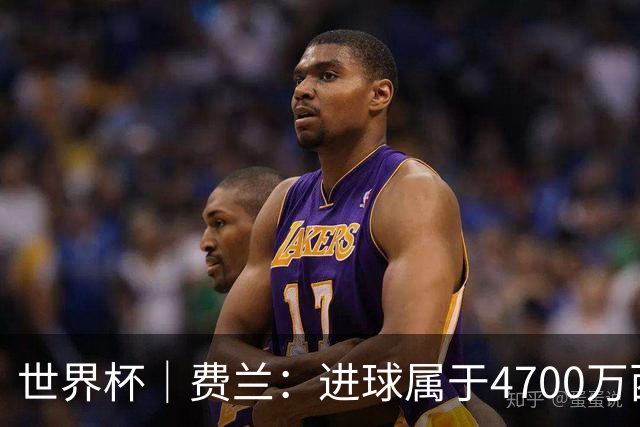 世界杯｜费兰：进球属于4700万西班牙人