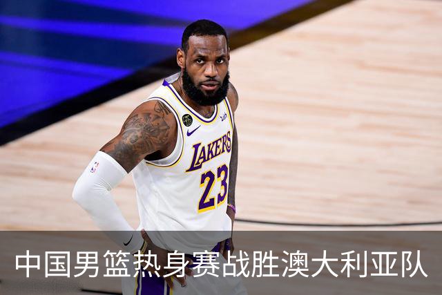 中国男篮热身赛战胜澳大利亚队
