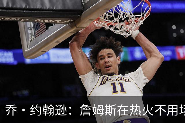 乔·约翰逊：詹姆斯在热火不用场均拿25分 还可以引进克莱