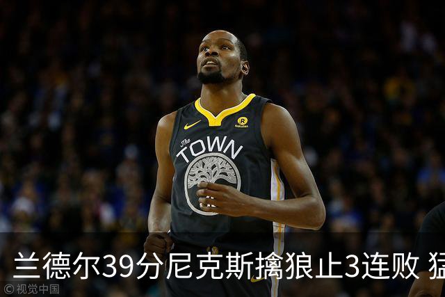 兰德尔39分尼克斯擒狼止3连败 猛龙险胜骑士