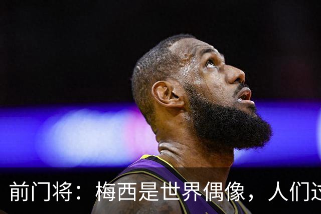前门将：梅西是世界偶像，人们过去要求他夺冠现在只想他继续踢球