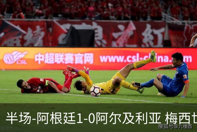 半场-阿根廷1-0阿尔及利亚 梅西世界波破门+首发创历史德保罗助攻