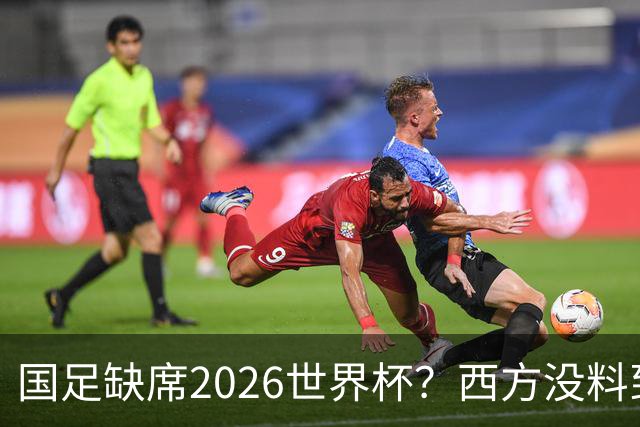 国足缺席2026世界杯？西方没料到，中国包揽三大赛道！