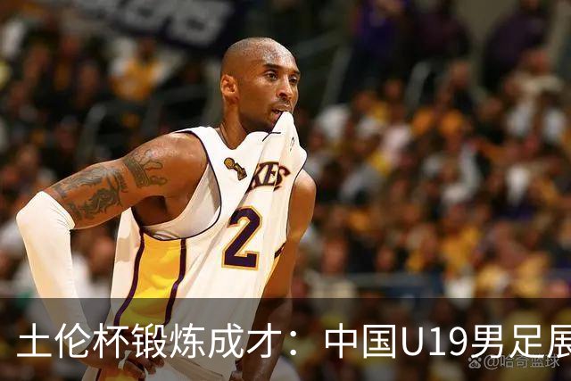 土伦杯锻炼成才：中国U19男足展现风采 在强敌面前彰显技术与斗志