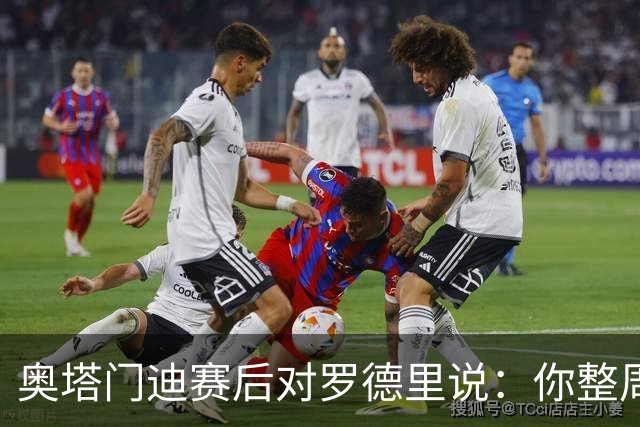奥塔门迪赛后对罗德里说：你整周都哭哭啼啼，你和拉波尔特不地道