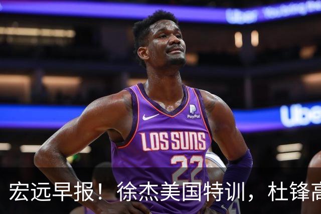 宏远早报！徐杰美国特训，杜锋高频率参加活动，虎头天赋异禀！