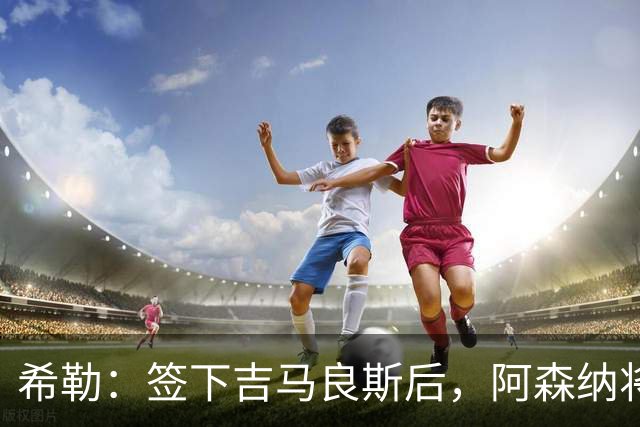希勒：签下吉马良斯后，阿森纳将拥有世界上最强的中场配置