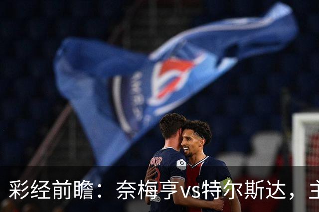 彩经前瞻：奈梅亨vs特尔斯达，主队兼顾欧冠资格赛需防冷门