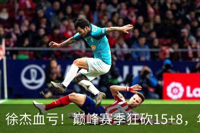 徐杰血亏！巅峰赛季狂砍15+8，年薪70万，胡明轩600万轻松到手