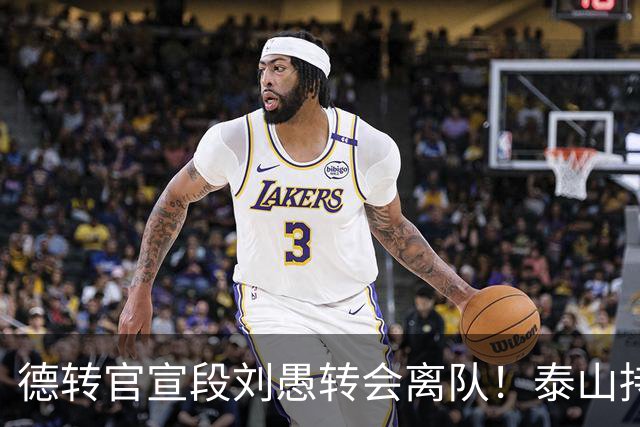 德转官宣段刘愚转会离队！泰山持续卖人不引援，两种解读反差巨大