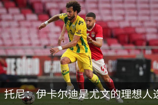 托尼：伊卡尔迪是尤文的理想人选 斯卡马卡还得练