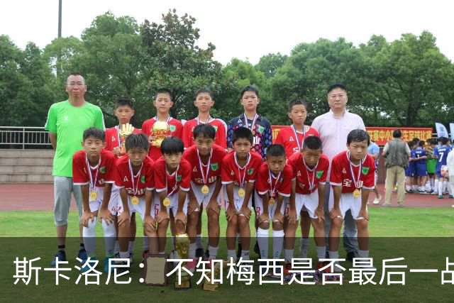 斯卡洛尼：不知梅西是否最后一战，“他从不停止给我们惊喜”