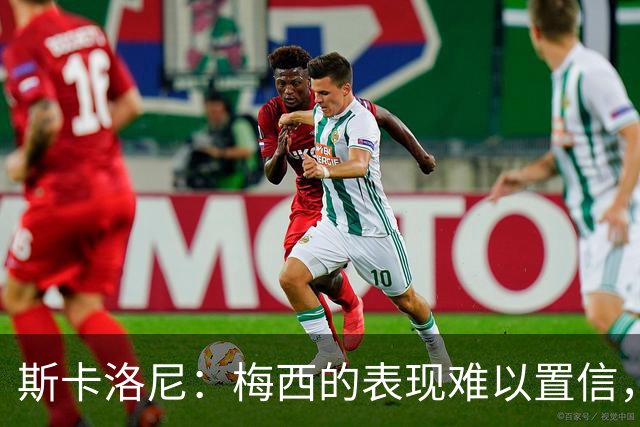斯卡洛尼：梅西的表现难以置信，我们把他看作是神也把他看作孩子