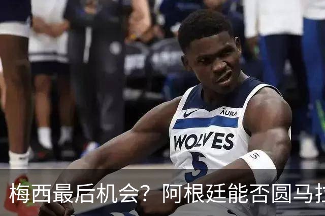 梅西最后机会？阿根廷能否圆马拉多纳的未竟卫冕梦？