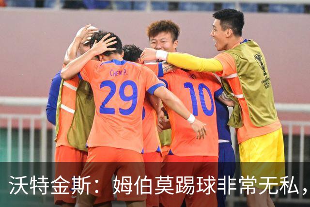 沃特金斯：姆伯莫踢球非常无私，总是给他人创造机会