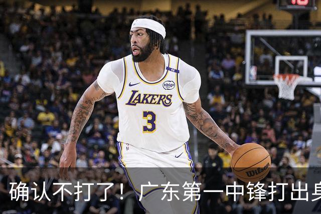 确认不打了！广东第一中锋打出身价，可能被杜锋交易出去？