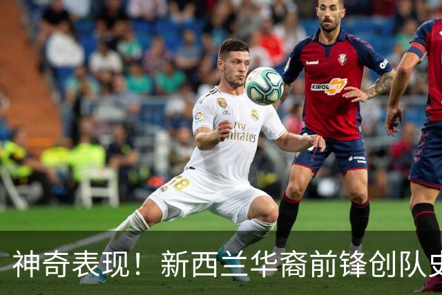 神奇表现！新西兰华裔前锋创队史纪录 曾直言有信心小组出线