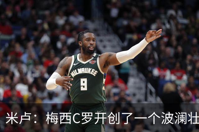 米卢：梅西C罗开创了一个波澜壮阔的黄金时代，他们是最好的榜样