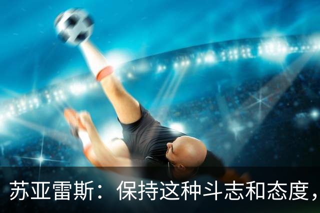 苏亚雷斯：保持这种斗志和态度，三镇队一定还会收获很大成长