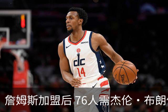 詹姆斯加盟后 76人需杰伦·布朗做出牺牲 甘当辅助