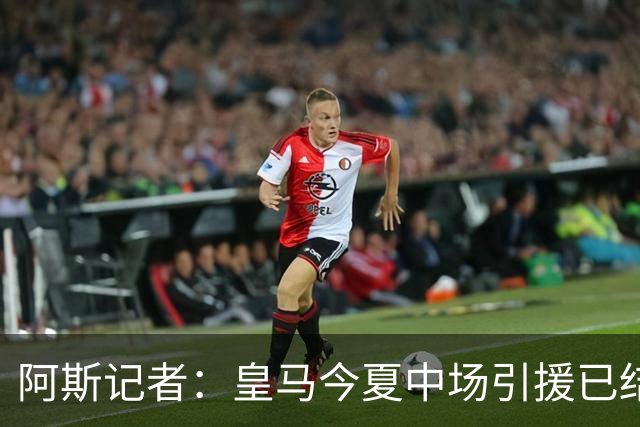 阿斯记者：皇马今夏中场引援已结束，B席有望担当中场技术节拍器