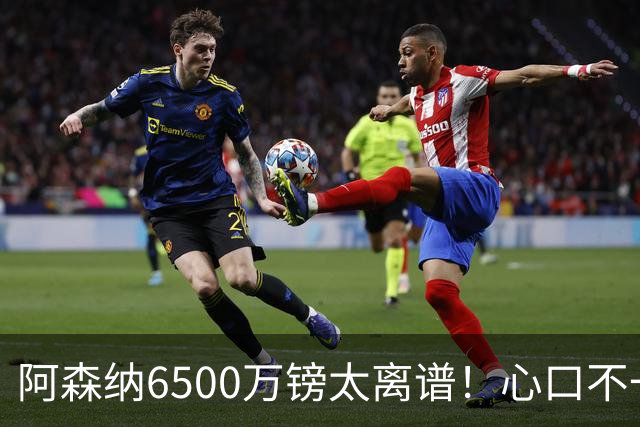 阿森纳6500万镑太离谱！心口不一，纽卡所谓非卖中场真留得住吗