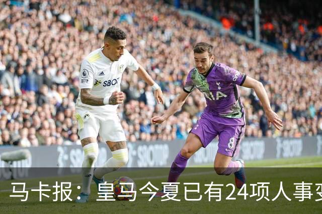 马卡报：皇马今夏已有24项人事变动，恩德里克等4人也可能离队