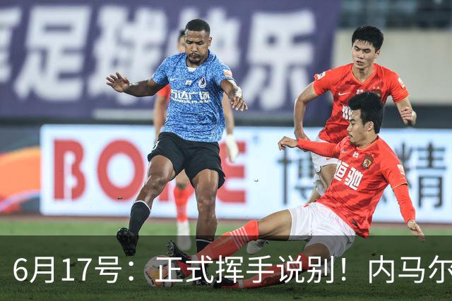 6月17号：正式挥手说别！内马尔做出惊人决定，巴西男足鼎力支持