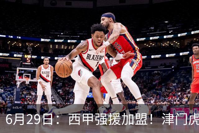 6月29日：西甲强援加盟！津门虎全员齐整兵发重庆，保底1分，再输就危险了